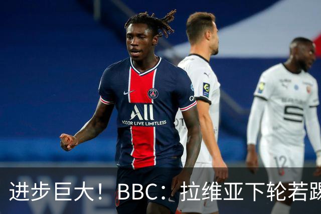 进步巨大！BBC：拉维亚下轮若踢60分钟 将创蓝军生涯连续出勤纪录